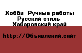 Хобби. Ручные работы Русский стиль. Хабаровский край